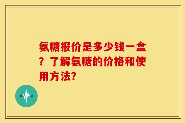 氨糖报价是多少钱一盒？了解氨糖的价格和使用方法？