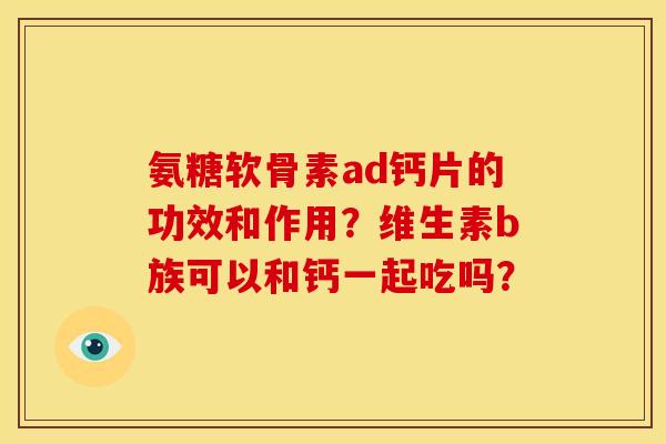 氨糖软骨素ad钙片的功效和作用?维生素b族可以和钙一起吃吗? 氨糖软骨素ad钙片的功效和作用?维生素b族可以和钙一起吃吗?