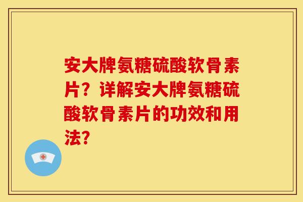 安大牌氨糖硫酸软骨素片?详解安大牌氨糖硫酸软骨素片的功效和用法? 安大牌氨糖硫酸软骨素片?详解安大牌氨糖硫酸软骨素片的功效和用法?