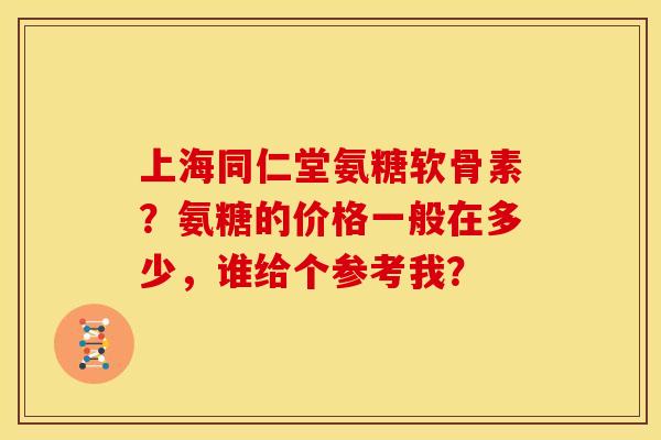 上海同仁堂氨糖软骨素?氨糖的价格一般在多少,谁给个参考我? 上海同仁堂氨糖软骨素?氨糖的价格一般在多少,谁给个参考我?