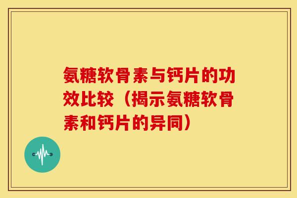 氨糖软骨素与钙片的功效比较(揭示氨糖软骨素和钙片的异同) 氨糖软骨素与钙片的功效比较(揭示氨糖软骨素和钙片的异同)