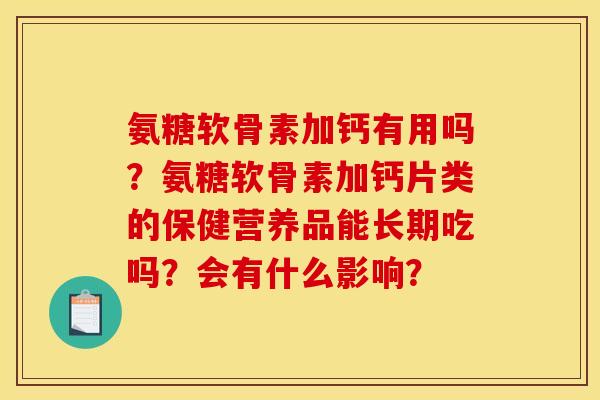 氨糖软骨素加钙有用吗?氨糖软骨素加钙片类的保健营养品能长期吃吗?会有什么影响? 氨糖软骨素加钙有用吗?氨糖软骨素加钙片类的保健营养品能长期吃吗?会有什么影响?