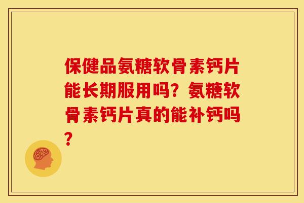 保健品氨糖软骨素钙片能长期服用吗?氨糖软骨素钙片真的能补钙吗? 保健品氨糖软骨素钙片能长期服用吗?氨糖软骨素钙片真的能补钙吗?
