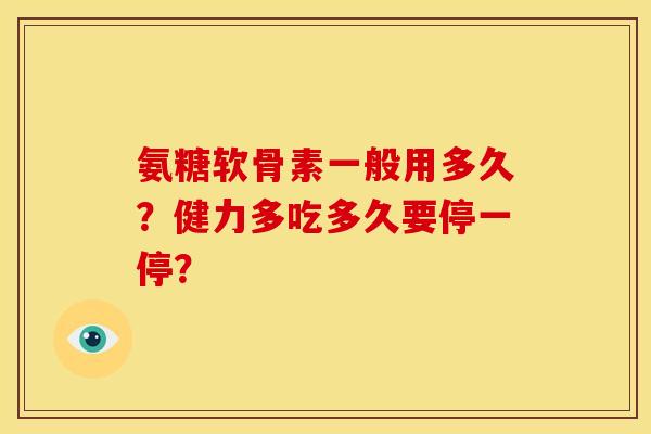 氨糖软骨素一般用多久?健力多吃多久要停一停? 氨糖软骨素一般用多久?健力多吃多久要停一停?