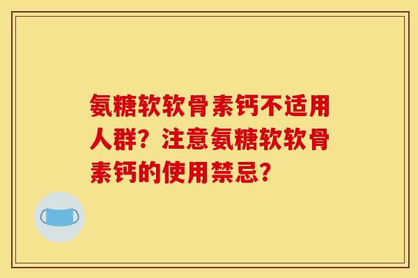 氨糖软软骨素钙不适用人群?注意氨糖软软骨素钙的使用禁忌? 氨糖软软骨素钙不适用人群?注意氨糖软软骨素钙的使用禁忌?