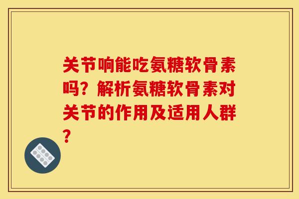 关节响能吃氨糖软骨素吗?解析氨糖软骨素对关节的作用及适用人群? 关节响能吃氨糖软骨素吗?解析氨糖软骨素对关节的作用及适用人群?