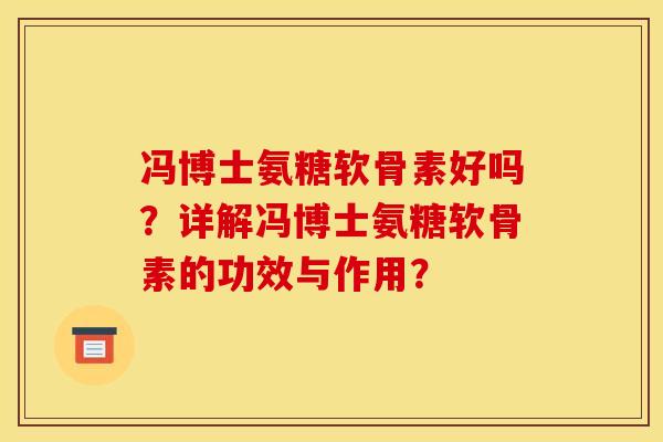 冯博士氨糖软骨素好吗?详解冯博士氨糖软骨素的功效与作用? 冯博士氨糖软骨素好吗?详解冯博士氨糖软骨素的功效与作用?