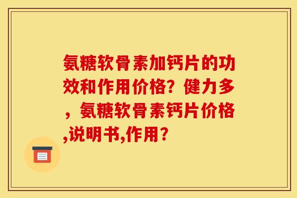 氨糖软骨素加钙片的功效和作用价格？健力多，氨糖软骨素钙片价格,说明书,作用？