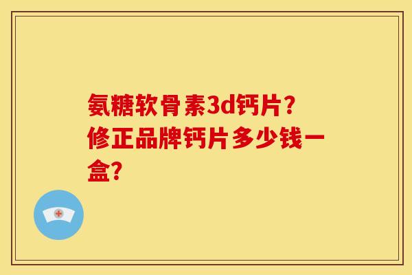 氨糖软骨素3d钙片?修正品牌钙片多少钱一盒? 氨糖软骨素3d钙片?修正品牌钙片多少钱一盒?
