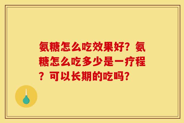 氨糖怎么吃效果好？氨糖怎么吃多少是一疗程？可以长期的吃吗？