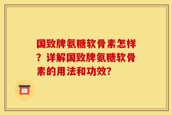 国致牌氨糖软骨素怎样?详解国致牌氨糖软骨素的用法和功效? 国致牌氨糖软骨素怎样?详解国致牌氨糖软骨素的用法和功效?