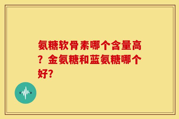 氨糖软骨素哪个含量高?金氨糖和蓝氨糖哪个好? 氨糖软骨素哪个含量高?金氨糖和蓝氨糖哪个好?