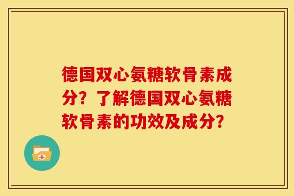 德国双心氨糖软骨素成分？了解德国双心氨糖软骨素的功效及成分？