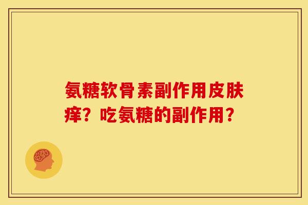 氨糖软骨素副作用痒?吃氨糖的副作用? 氨糖软骨素副作用痒?吃氨糖的副作用?