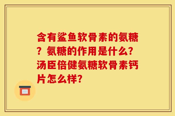 含有鲨鱼软骨素的氨糖?氨糖的作用是什么?汤臣倍健氨糖软骨素钙片怎么样? 含有鲨鱼软骨素的氨糖?氨糖的作用是什么?汤臣倍健氨糖软骨素钙片怎么样?