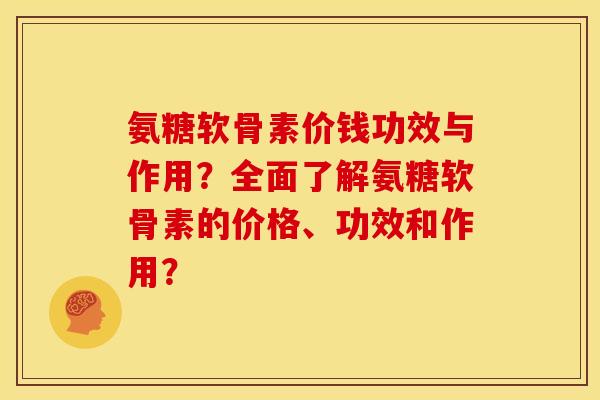 氨糖软骨素价钱功效与作用?全面了解氨糖软骨素的价格、功效和作用? 氨糖软骨素价钱功效与作用?全面了解氨糖软骨素的价格、功效和作用?