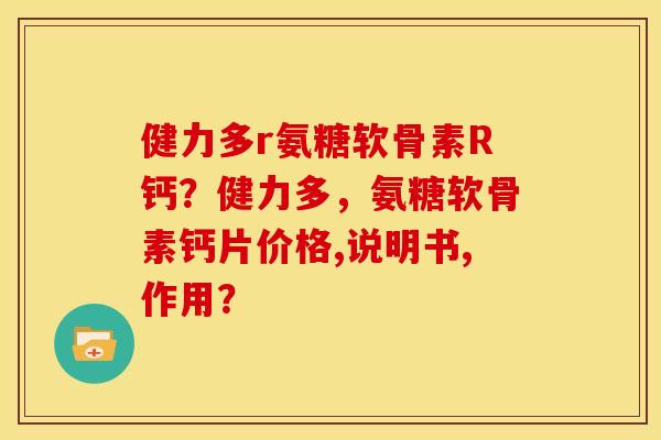 健力多r氨糖软骨素R钙?健力多,氨糖软骨素钙片价格,说明书,作用? 健力多r氨糖软骨素R钙?健力多,氨糖软骨素钙片价格,说明书,作用?
