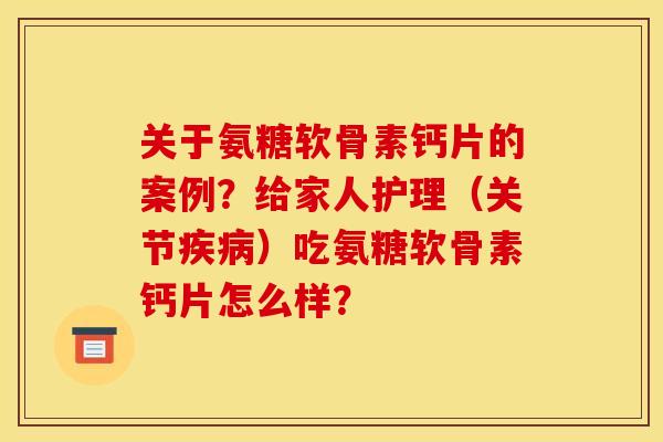 关于氨糖软骨素钙片的案例?给家人护理(关节)吃氨糖软骨素钙片怎么样? 关于氨糖软骨素钙片的案例?给家人护理(关节)吃氨糖软骨素钙片怎么样?