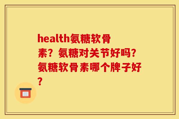 health氨糖软骨素？氨糖对关节好吗？氨糖软骨素哪个牌子好？