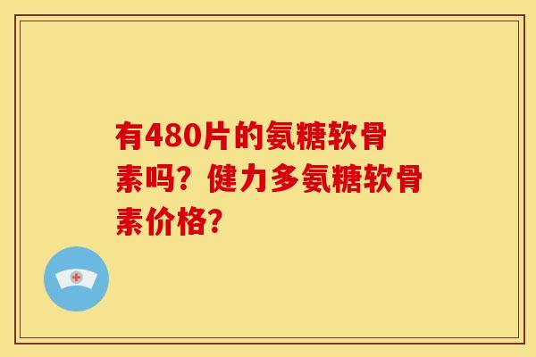 有480片的氨糖软骨素吗?健力多氨糖软骨素价格? 有480片的氨糖软骨素吗?健力多氨糖软骨素价格?