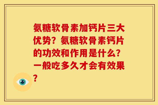 氨糖软骨素加钙片三大优势?氨糖软骨素钙片的功效和作用是什么?一般吃多久才会有效果? 氨糖软骨素加钙片三大优势?氨糖软骨素钙片的功效和作用是什么?一般吃多久才会有效果?