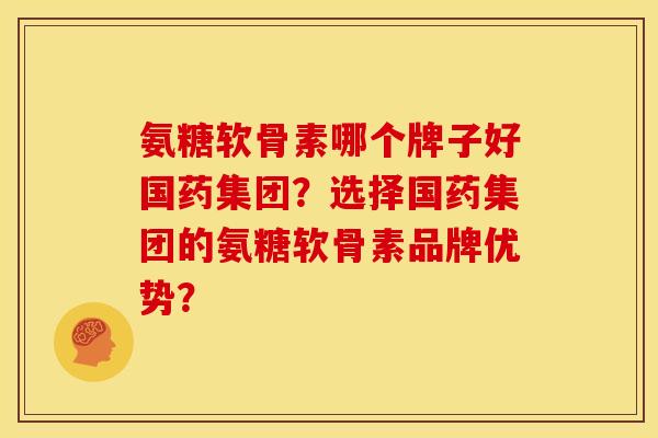 氨糖软骨素哪个牌子好国药集团?选择国药集团的氨糖软骨素品牌优势? 氨糖软骨素哪个牌子好国药集团?选择国药集团的氨糖软骨素品牌优势?