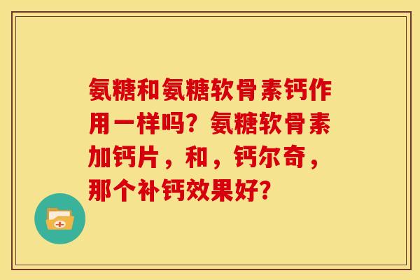 氨糖和氨糖软骨素钙作用一样吗?氨糖软骨素加钙片,和,钙尔奇,那个补钙效果好? 氨糖和氨糖软骨素钙作用一样吗?氨糖软骨素加钙片,和,钙尔奇,那个补钙效果好?
