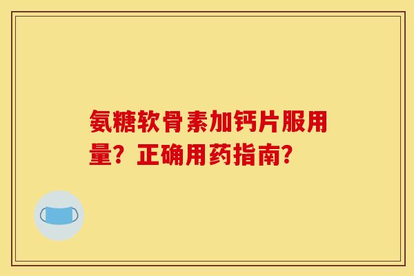 氨糖软骨素加钙片服用量?正确用药指南? 氨糖软骨素加钙片服用量?正确用药指南?