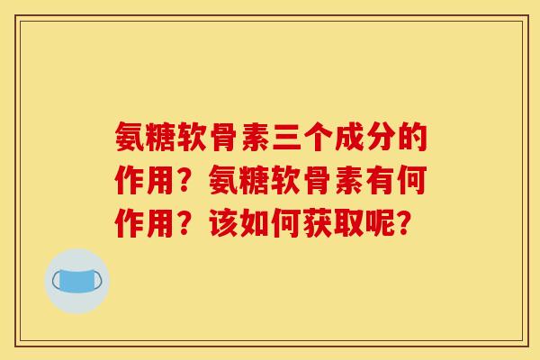 氨糖软骨素三个成分的作用?氨糖软骨素有何作用?该如何获取呢? 氨糖软骨素三个成分的作用?氨糖软骨素有何作用?该如何获取呢?