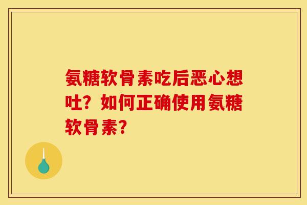 氨糖软骨素吃后恶心想吐？如何正确使用氨糖软骨素？