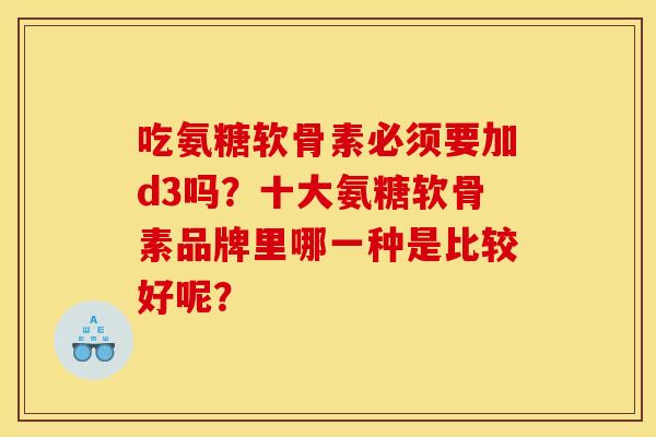 吃氨糖软骨素必须要加d3吗?十大氨糖软骨素品牌里哪一种是比较好呢? 吃氨糖软骨素必须要加d3吗?十大氨糖软骨素品牌里哪一种是比较好呢?