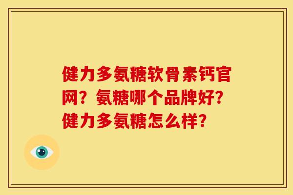 健力多氨糖软骨素钙官网?氨糖哪个品牌好?健力多氨糖怎么样? 健力多氨糖软骨素钙官网?氨糖哪个品牌好?健力多氨糖怎么样?