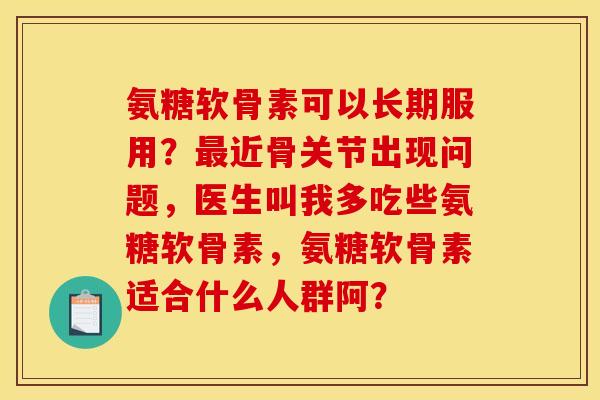 氨糖软骨素可以长期服用？近骨关节出现问题，医生叫我多吃些氨糖软骨素，氨糖软骨素适合什么人群阿？