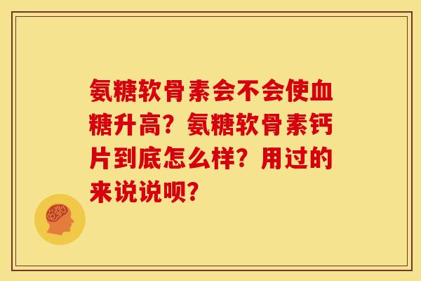 氨糖软骨素会不会使升高？氨糖软骨素钙片到底怎么样？用过的来说说呗？