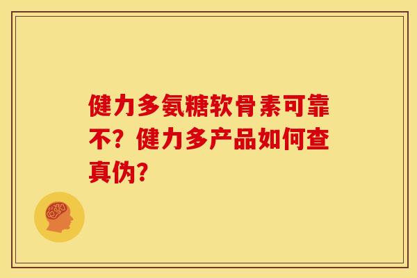 健力多氨糖软骨素可靠不?健力多产品如何查真伪? 健力多氨糖软骨素可靠不?健力多产品如何查真伪?