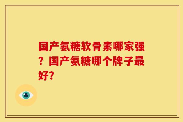 国产氨糖软骨素哪家强?国产氨糖哪个牌子好? 国产氨糖软骨素哪家强?国产氨糖哪个牌子好?