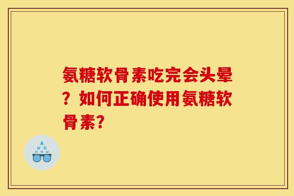 氨糖软骨素吃完会头晕?如何正确使用氨糖软骨素? 氨糖软骨素吃完会头晕?如何正确使用氨糖软骨素?