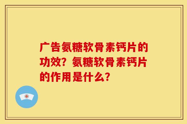 广告氨糖软骨素钙片的功效?氨糖软骨素钙片的作用是什么? 广告氨糖软骨素钙片的功效?氨糖软骨素钙片的作用是什么?