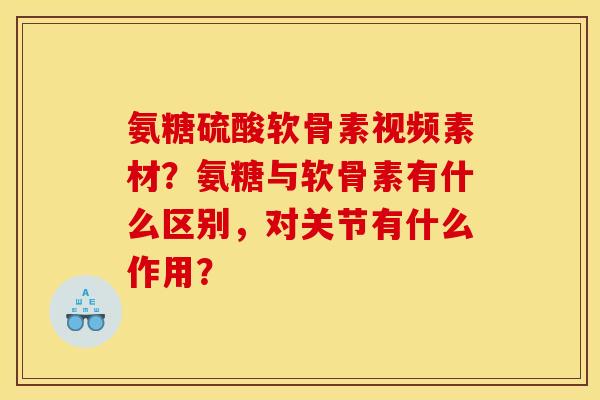 氨糖硫酸软骨素视频素材？氨糖与软骨素有什么区别，对关节有什么作用？