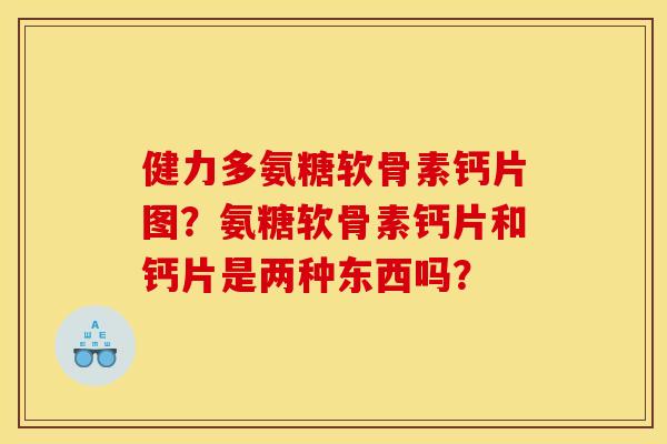健力多氨糖软骨素钙片图?氨糖软骨素钙片和钙片是两种东西吗? 健力多氨糖软骨素钙片图?氨糖软骨素钙片和钙片是两种东西吗?