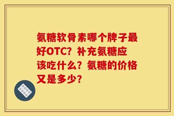 氨糖软骨素哪个牌子好OTC?补充氨糖应该吃什么?氨糖的价格又是多少? 氨糖软骨素哪个牌子好OTC?补充氨糖应该吃什么?氨糖的价格又是多少?