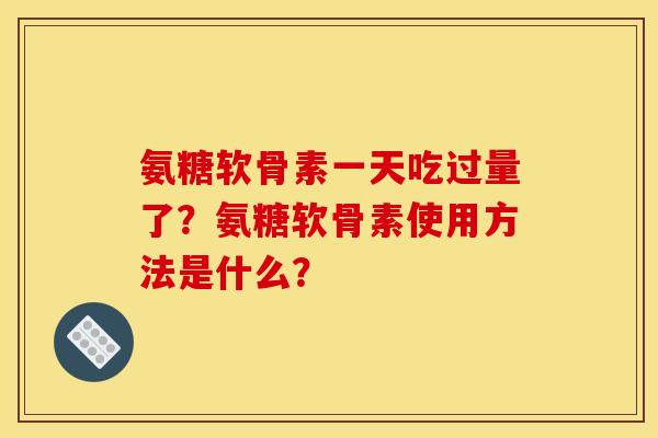 氨糖软骨素一天吃过量了?氨糖软骨素使用方法是什么? 氨糖软骨素一天吃过量了?氨糖软骨素使用方法是什么?