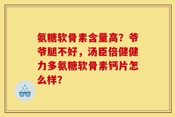 氨糖软骨素含量高?爷爷腿不好,汤臣倍健健力多氨糖软骨素钙片怎么样? 氨糖软骨素含量高?爷爷腿不好,汤臣倍健健力多氨糖软骨素钙片怎么样?