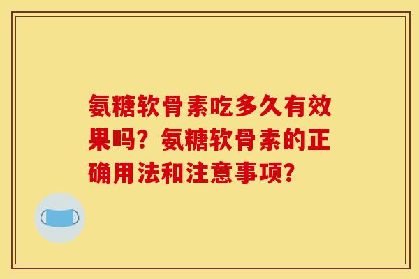 氨糖软骨素吃多久有效果吗？氨糖软骨素的正确用法和注意事项？