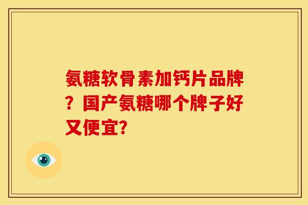 氨糖软骨素加钙片品牌？国产氨糖哪个牌子好又便宜？