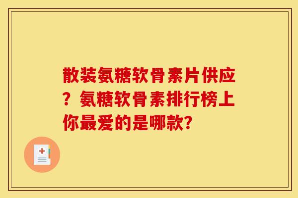 散装氨糖软骨素片供应？氨糖软骨素排行榜上你爱的是哪款？
