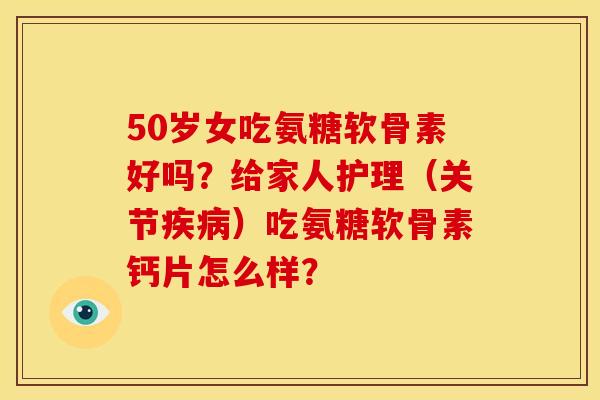 50岁女吃氨糖软骨素好吗？给家人护理（关节）吃氨糖软骨素钙片怎么样？