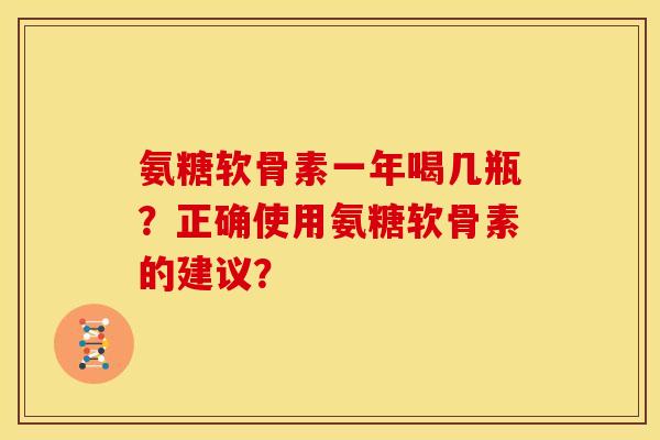 氨糖软骨素一年喝几瓶?正确使用氨糖软骨素的建议? 氨糖软骨素一年喝几瓶?正确使用氨糖软骨素的建议?