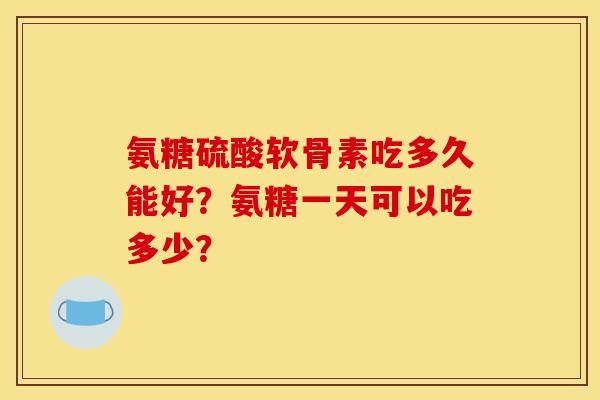 氨糖硫酸软骨素吃多久能好?氨糖一天可以吃多少? 氨糖硫酸软骨素吃多久能好?氨糖一天可以吃多少?