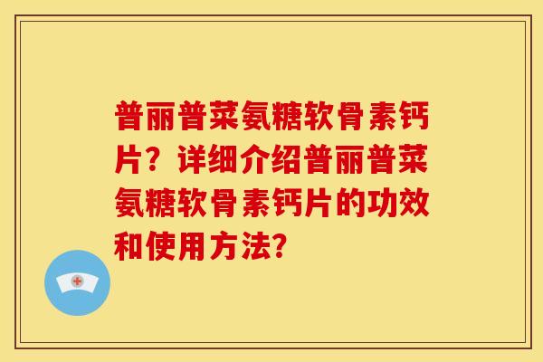 普丽普菜氨糖软骨素钙片?详细介绍普丽普菜氨糖软骨素钙片的功效和使用方法? 普丽普菜氨糖软骨素钙片?详细介绍普丽普菜氨糖软骨素钙片的功效和使用方法?